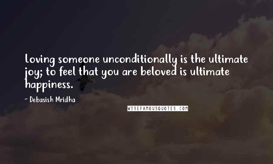 Debasish Mridha Quotes: Loving someone unconditionally is the ultimate joy; to feel that you are beloved is ultimate happiness.