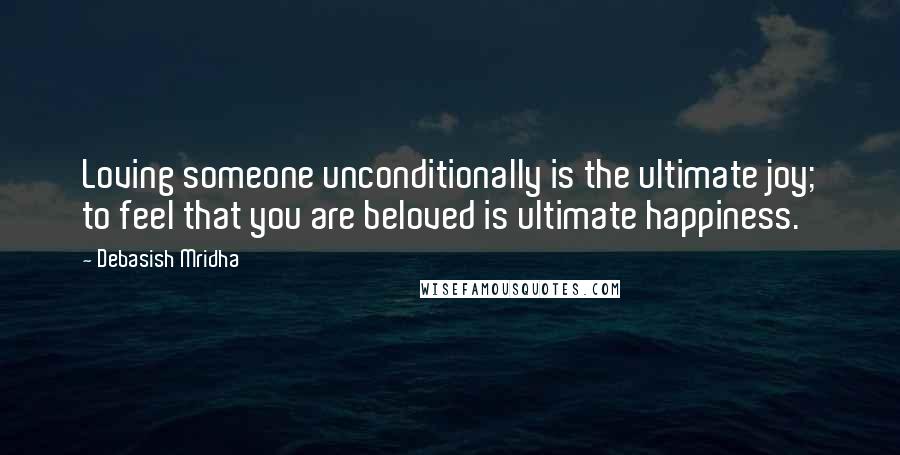 Debasish Mridha Quotes: Loving someone unconditionally is the ultimate joy; to feel that you are beloved is ultimate happiness.