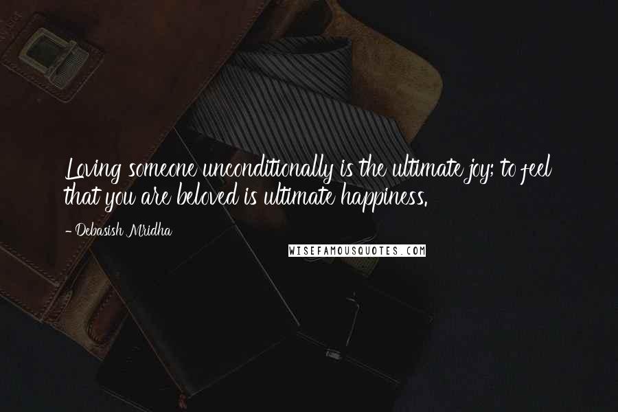 Debasish Mridha Quotes: Loving someone unconditionally is the ultimate joy; to feel that you are beloved is ultimate happiness.