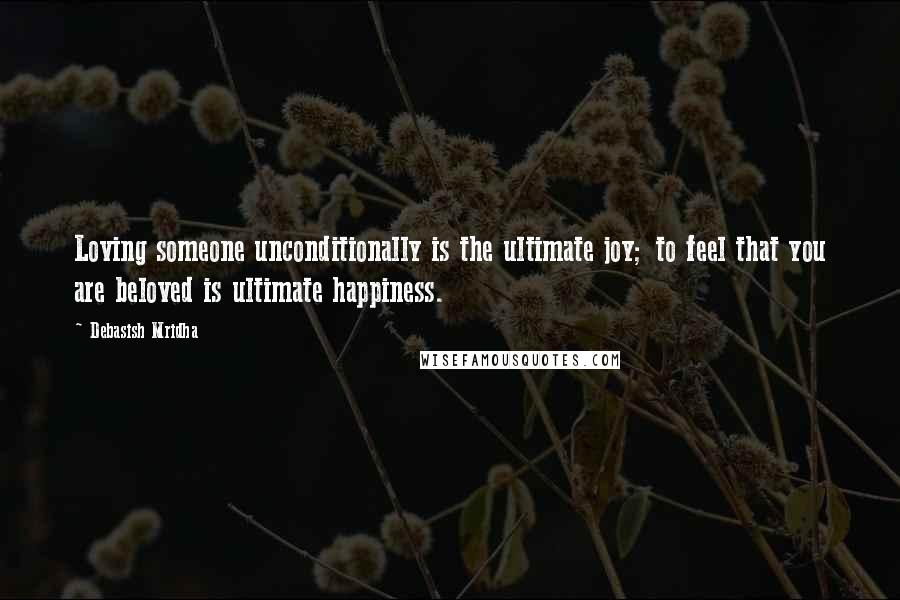 Debasish Mridha Quotes: Loving someone unconditionally is the ultimate joy; to feel that you are beloved is ultimate happiness.