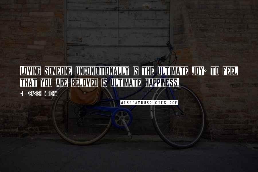 Debasish Mridha Quotes: Loving someone unconditionally is the ultimate joy; to feel that you are beloved is ultimate happiness.