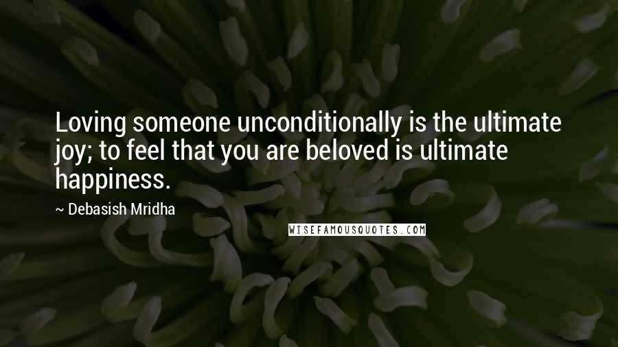 Debasish Mridha Quotes: Loving someone unconditionally is the ultimate joy; to feel that you are beloved is ultimate happiness.