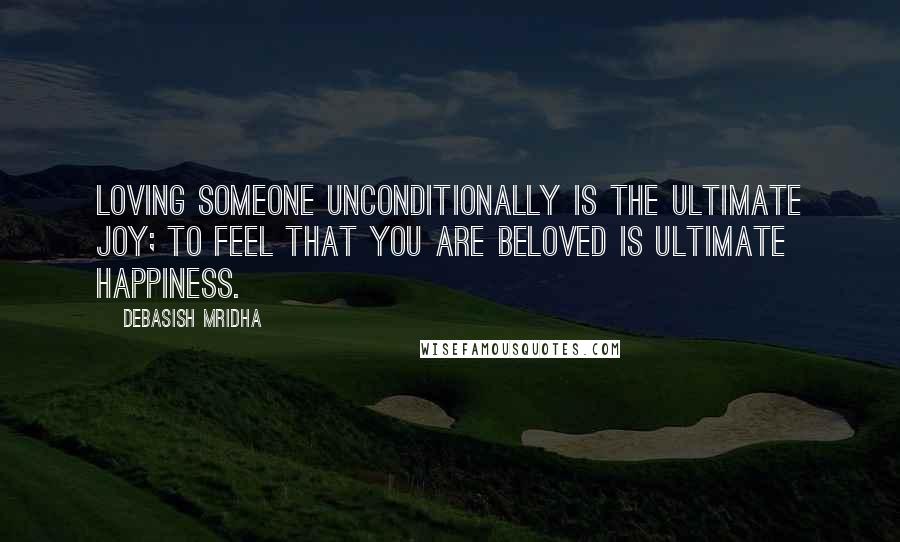 Debasish Mridha Quotes: Loving someone unconditionally is the ultimate joy; to feel that you are beloved is ultimate happiness.