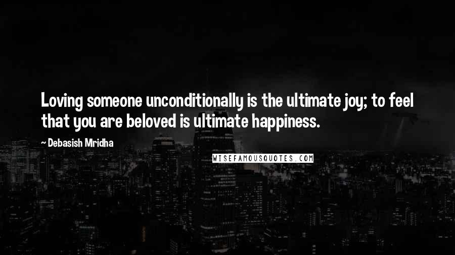 Debasish Mridha Quotes: Loving someone unconditionally is the ultimate joy; to feel that you are beloved is ultimate happiness.