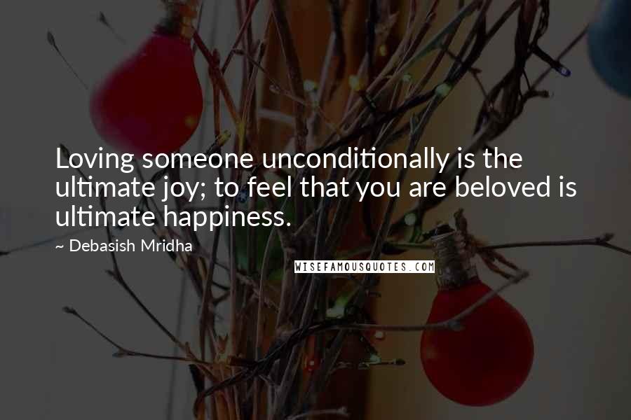 Debasish Mridha Quotes: Loving someone unconditionally is the ultimate joy; to feel that you are beloved is ultimate happiness.