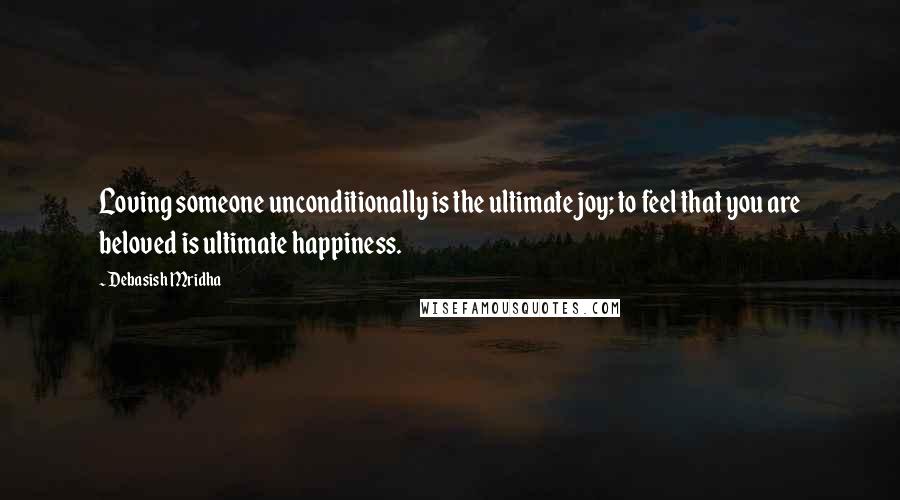 Debasish Mridha Quotes: Loving someone unconditionally is the ultimate joy; to feel that you are beloved is ultimate happiness.