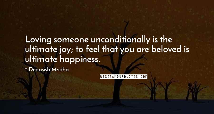 Debasish Mridha Quotes: Loving someone unconditionally is the ultimate joy; to feel that you are beloved is ultimate happiness.