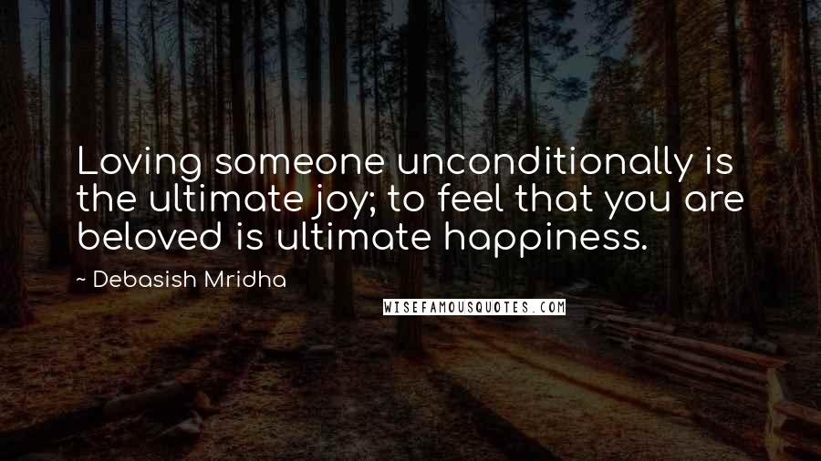 Debasish Mridha Quotes: Loving someone unconditionally is the ultimate joy; to feel that you are beloved is ultimate happiness.