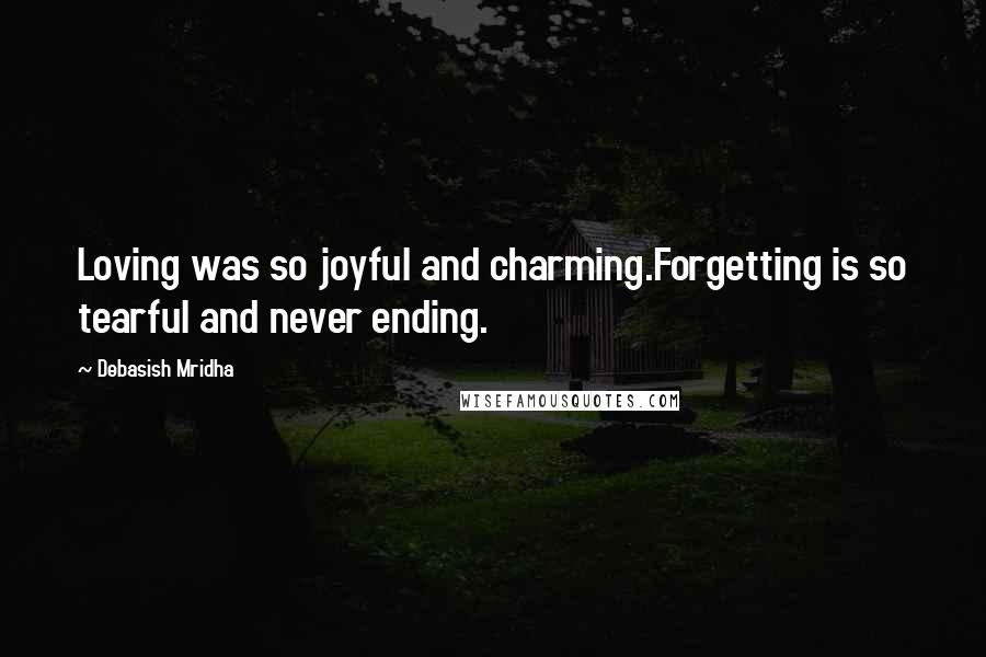 Debasish Mridha Quotes: Loving was so joyful and charming.Forgetting is so tearful and never ending.