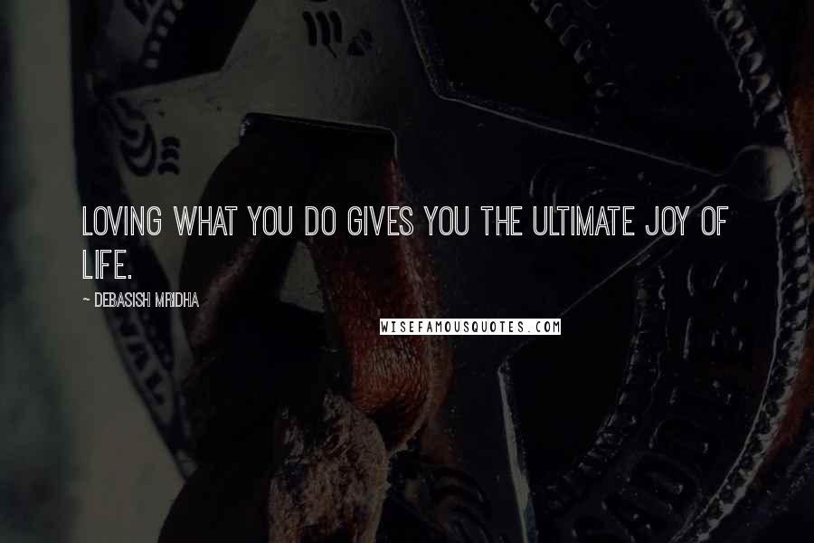Debasish Mridha Quotes: Loving what you do gives you the ultimate joy of life.