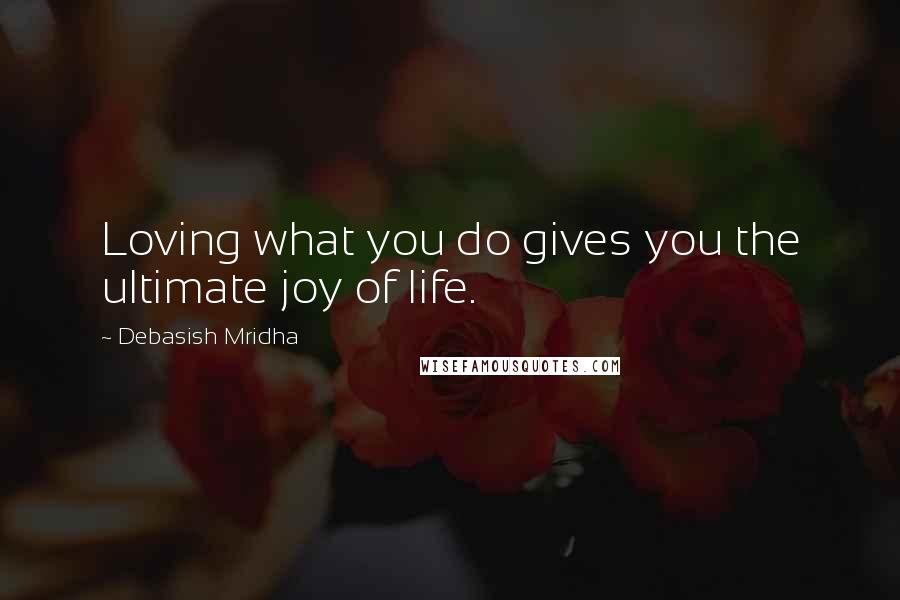 Debasish Mridha Quotes: Loving what you do gives you the ultimate joy of life.