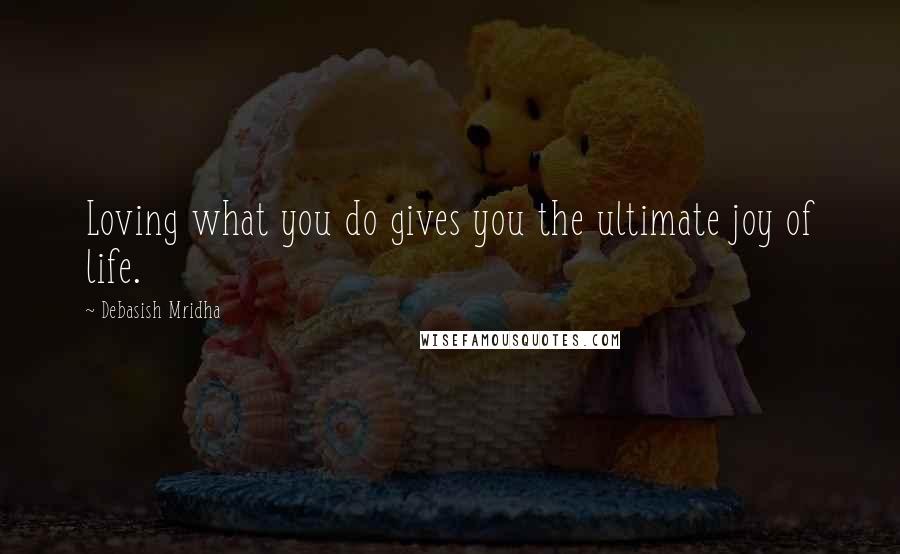 Debasish Mridha Quotes: Loving what you do gives you the ultimate joy of life.