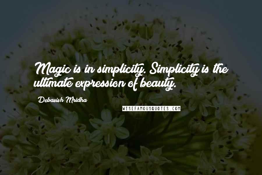 Debasish Mridha Quotes: Magic is in simplicity. Simplicity is the ultimate expression of beauty.