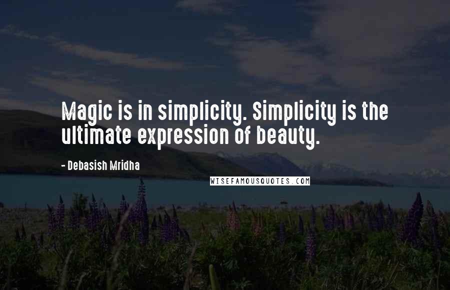 Debasish Mridha Quotes: Magic is in simplicity. Simplicity is the ultimate expression of beauty.