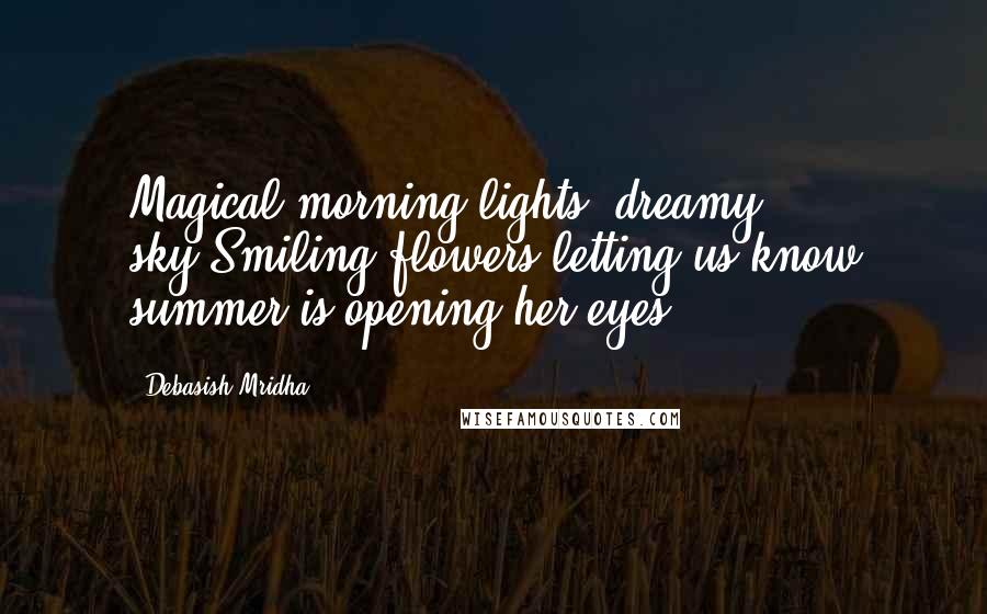 Debasish Mridha Quotes: Magical morning lights, dreamy sky,Smiling flowers letting us know summer is opening her eyes