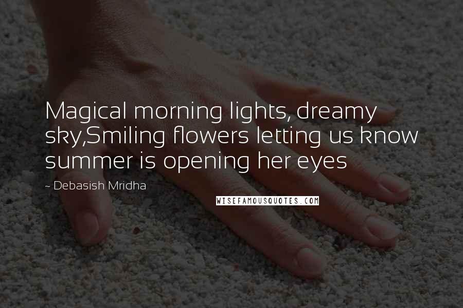 Debasish Mridha Quotes: Magical morning lights, dreamy sky,Smiling flowers letting us know summer is opening her eyes