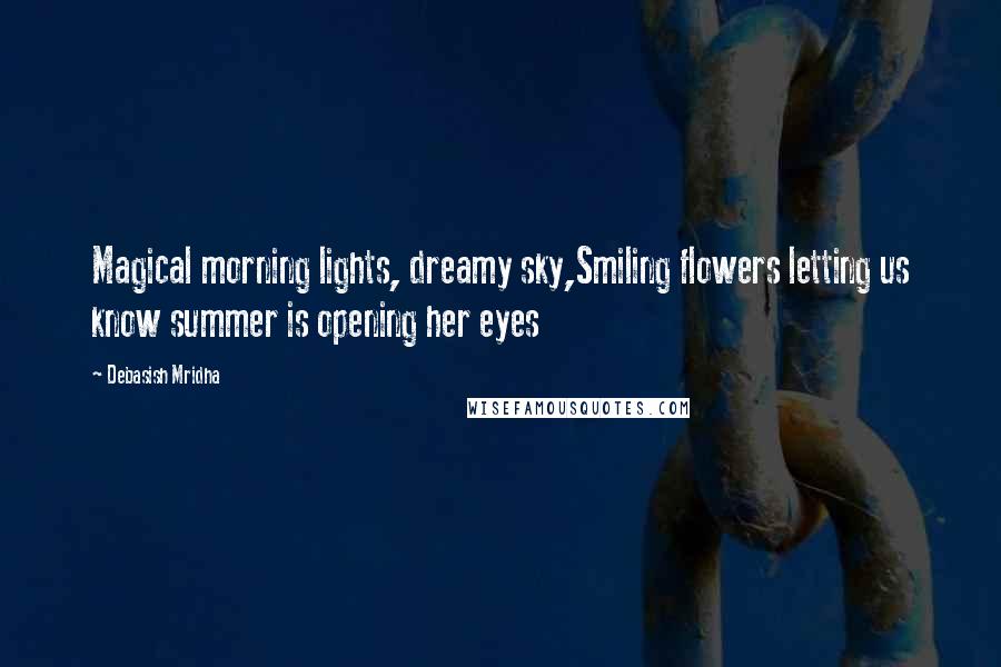 Debasish Mridha Quotes: Magical morning lights, dreamy sky,Smiling flowers letting us know summer is opening her eyes