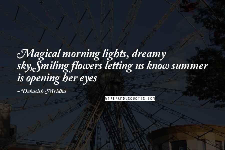 Debasish Mridha Quotes: Magical morning lights, dreamy sky,Smiling flowers letting us know summer is opening her eyes