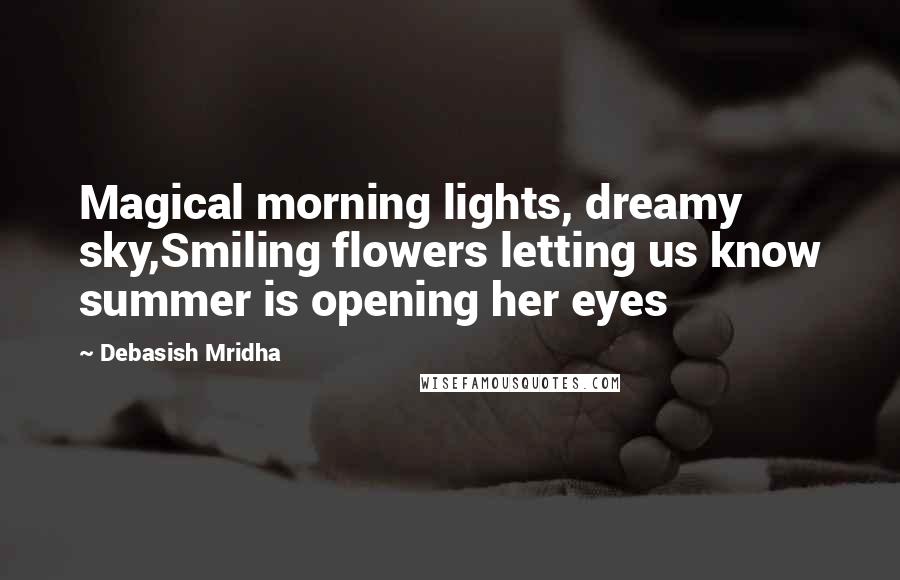 Debasish Mridha Quotes: Magical morning lights, dreamy sky,Smiling flowers letting us know summer is opening her eyes