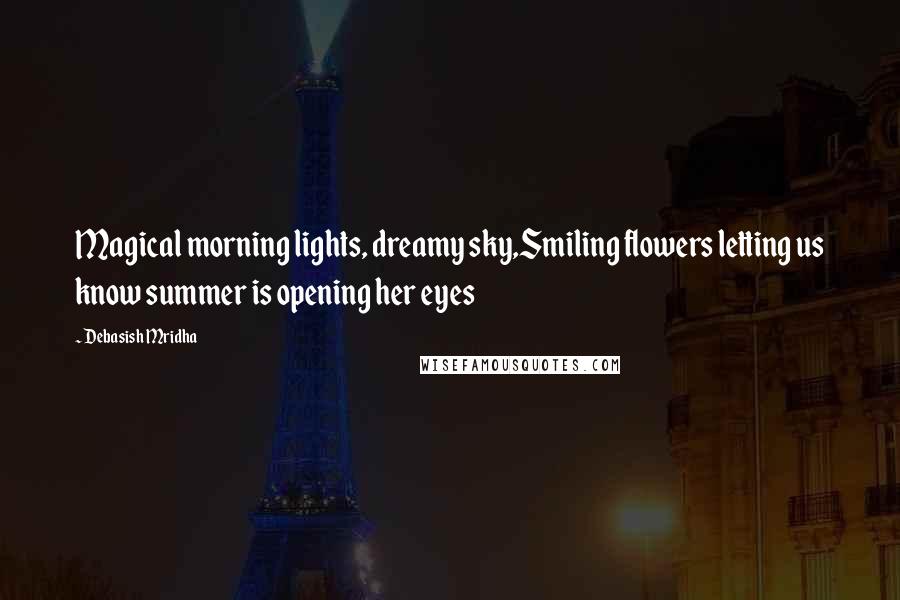 Debasish Mridha Quotes: Magical morning lights, dreamy sky,Smiling flowers letting us know summer is opening her eyes