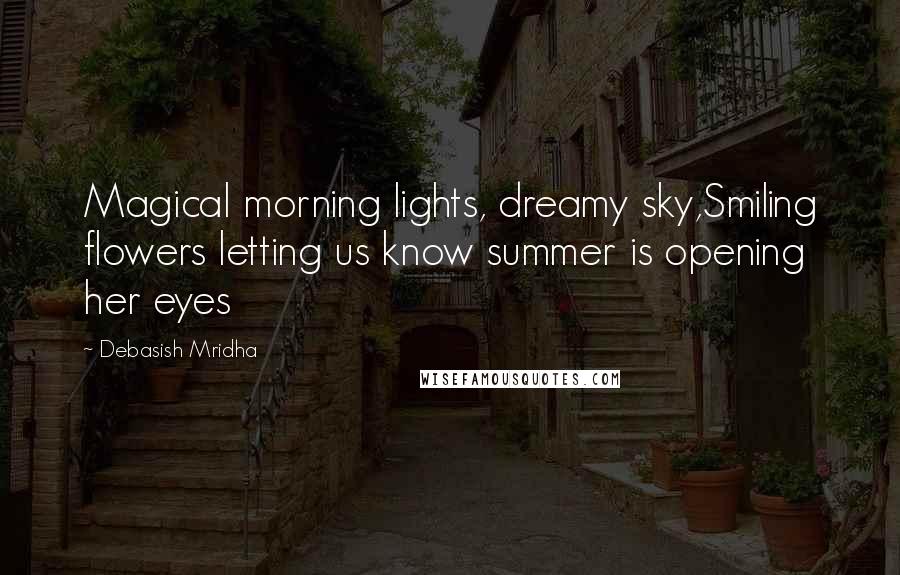 Debasish Mridha Quotes: Magical morning lights, dreamy sky,Smiling flowers letting us know summer is opening her eyes