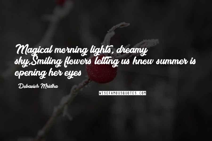 Debasish Mridha Quotes: Magical morning lights, dreamy sky,Smiling flowers letting us know summer is opening her eyes