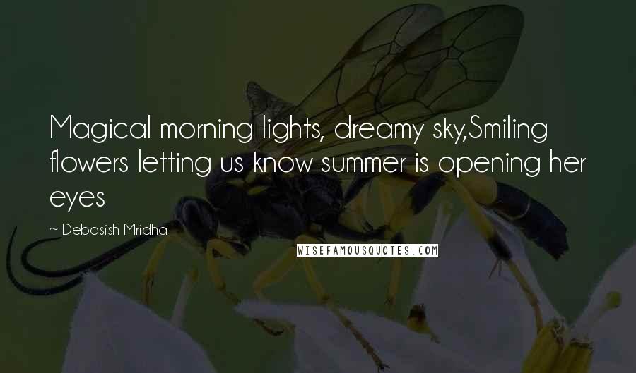 Debasish Mridha Quotes: Magical morning lights, dreamy sky,Smiling flowers letting us know summer is opening her eyes