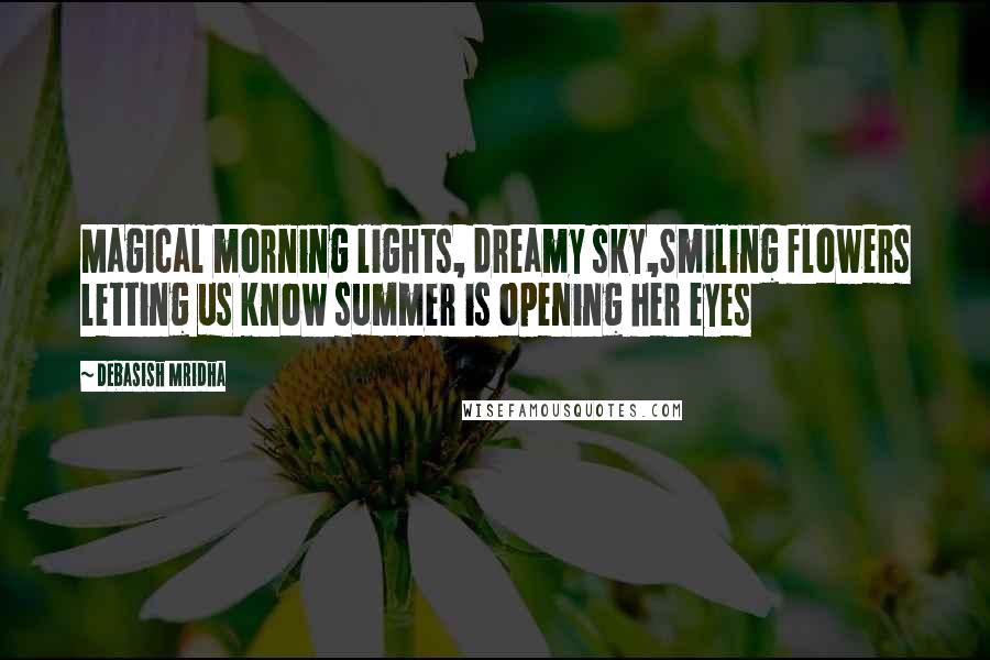 Debasish Mridha Quotes: Magical morning lights, dreamy sky,Smiling flowers letting us know summer is opening her eyes