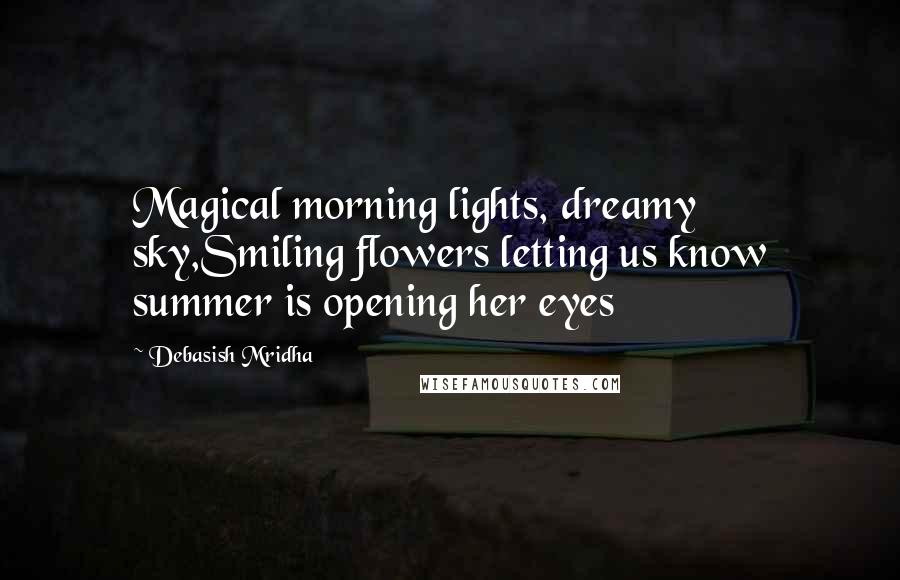 Debasish Mridha Quotes: Magical morning lights, dreamy sky,Smiling flowers letting us know summer is opening her eyes