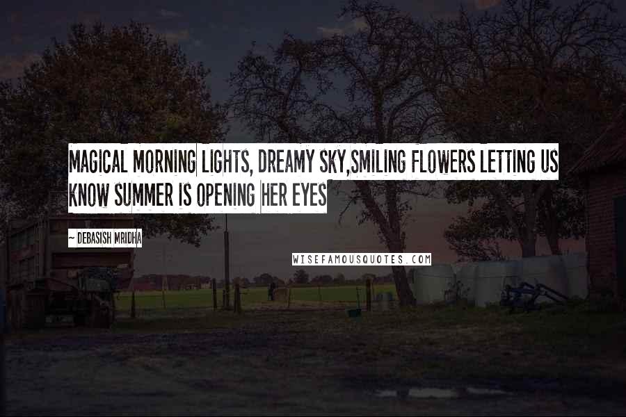 Debasish Mridha Quotes: Magical morning lights, dreamy sky,Smiling flowers letting us know summer is opening her eyes