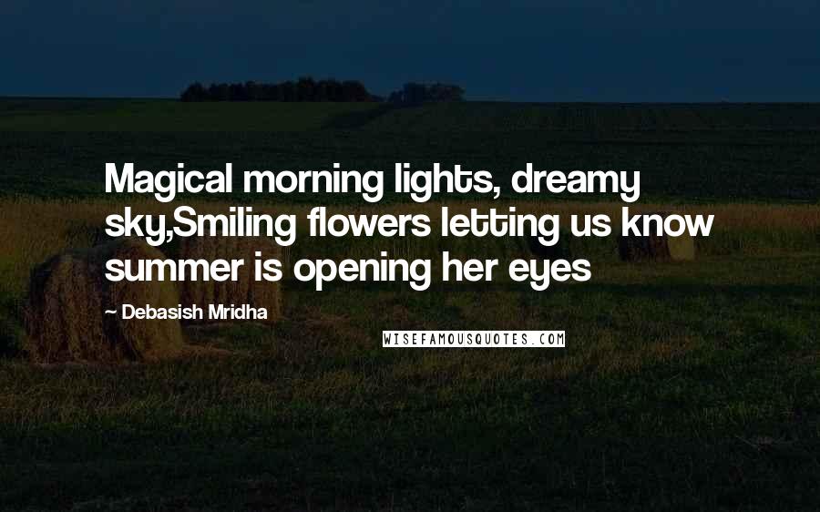 Debasish Mridha Quotes: Magical morning lights, dreamy sky,Smiling flowers letting us know summer is opening her eyes