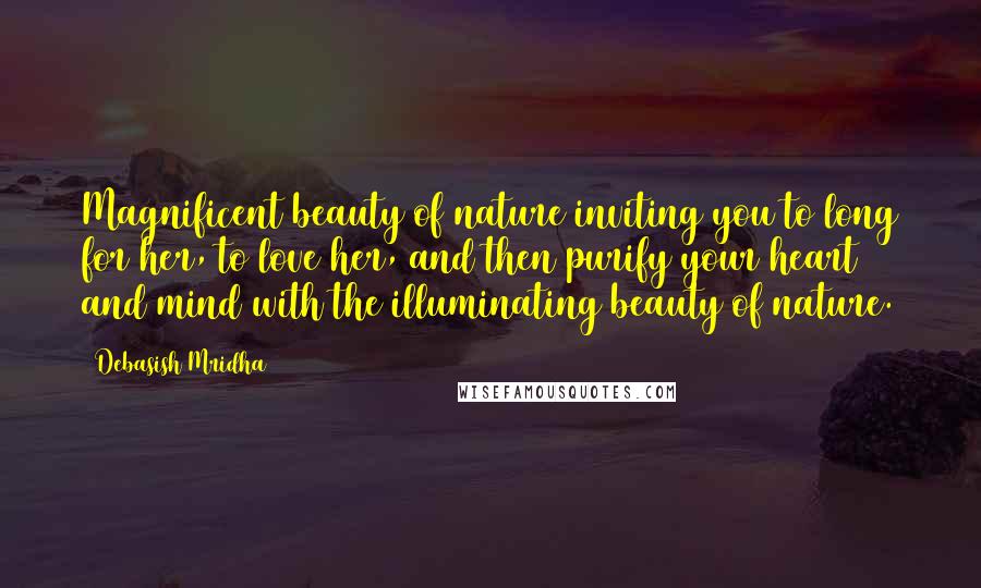 Debasish Mridha Quotes: Magnificent beauty of nature inviting you to long for her, to love her, and then purify your heart and mind with the illuminating beauty of nature.