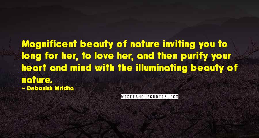 Debasish Mridha Quotes: Magnificent beauty of nature inviting you to long for her, to love her, and then purify your heart and mind with the illuminating beauty of nature.