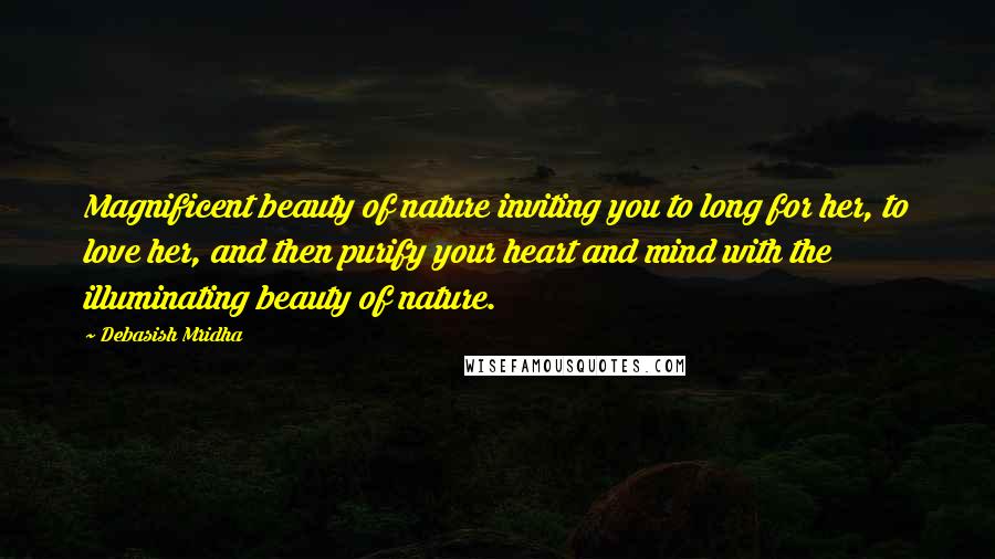 Debasish Mridha Quotes: Magnificent beauty of nature inviting you to long for her, to love her, and then purify your heart and mind with the illuminating beauty of nature.