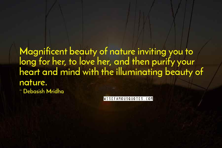 Debasish Mridha Quotes: Magnificent beauty of nature inviting you to long for her, to love her, and then purify your heart and mind with the illuminating beauty of nature.