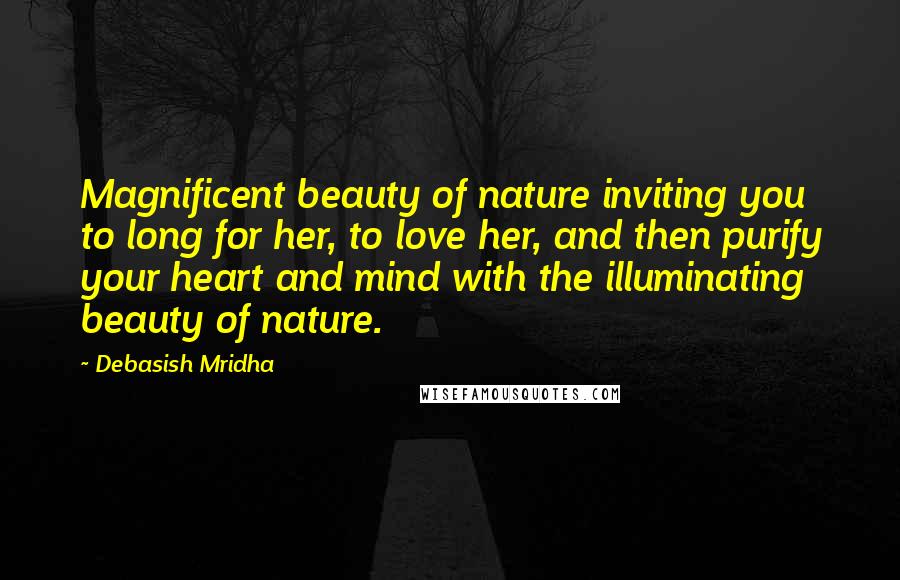Debasish Mridha Quotes: Magnificent beauty of nature inviting you to long for her, to love her, and then purify your heart and mind with the illuminating beauty of nature.