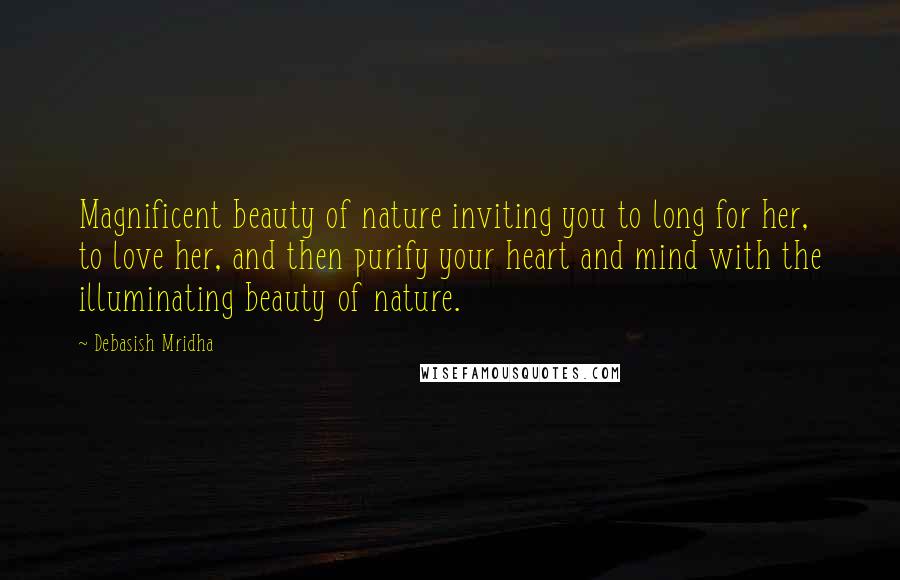 Debasish Mridha Quotes: Magnificent beauty of nature inviting you to long for her, to love her, and then purify your heart and mind with the illuminating beauty of nature.