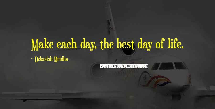 Debasish Mridha Quotes: Make each day, the best day of life.