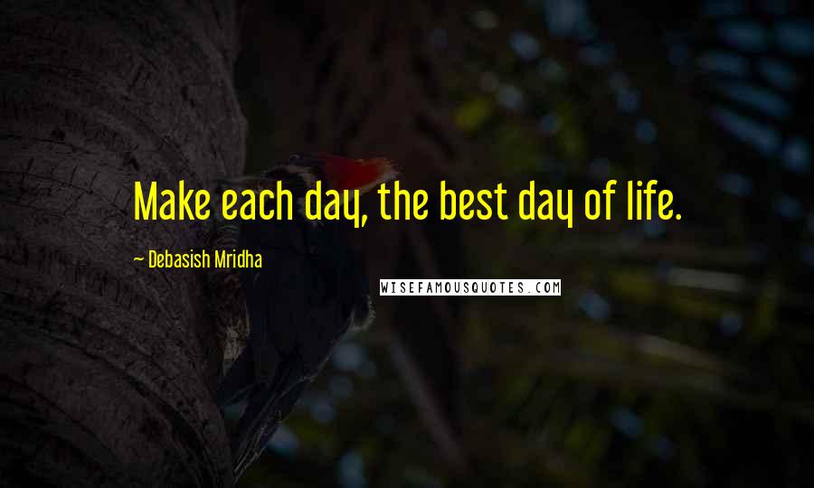 Debasish Mridha Quotes: Make each day, the best day of life.