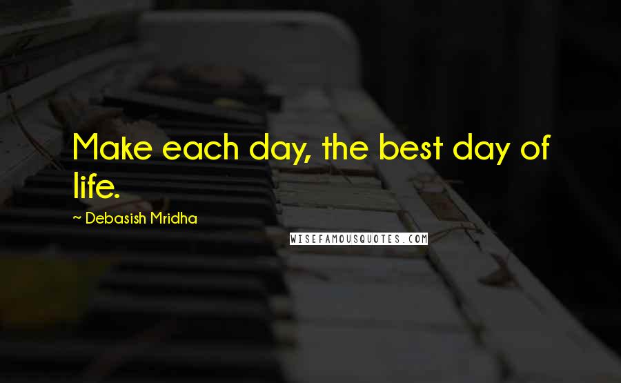 Debasish Mridha Quotes: Make each day, the best day of life.