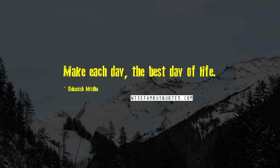 Debasish Mridha Quotes: Make each day, the best day of life.