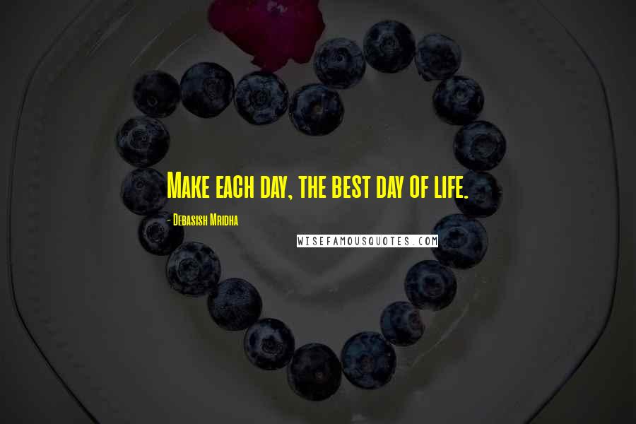 Debasish Mridha Quotes: Make each day, the best day of life.
