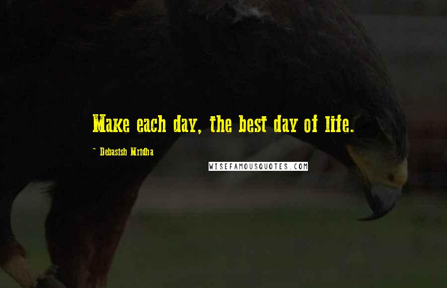 Debasish Mridha Quotes: Make each day, the best day of life.