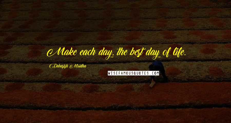 Debasish Mridha Quotes: Make each day, the best day of life.