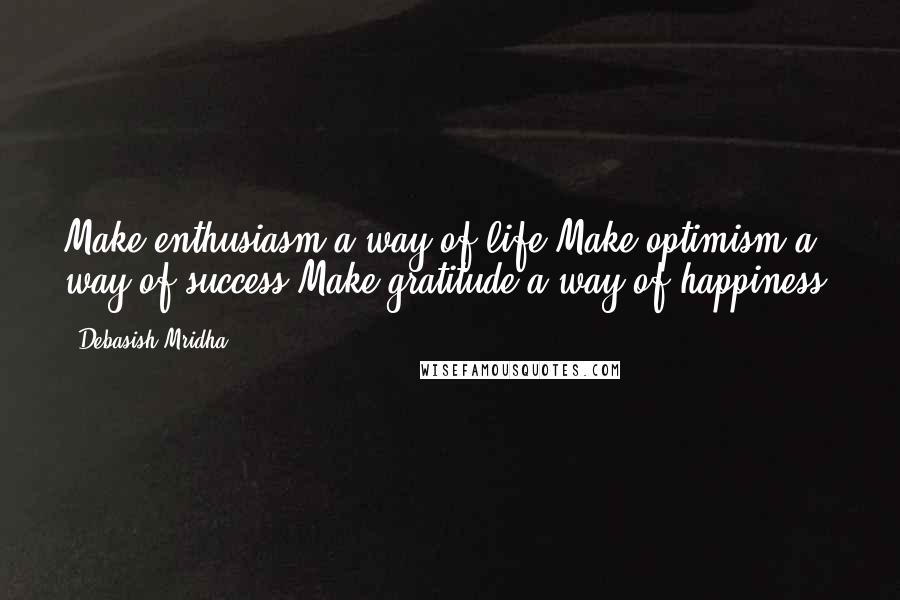 Debasish Mridha Quotes: Make enthusiasm a way of life.Make optimism a way of success.Make gratitude a way of happiness.