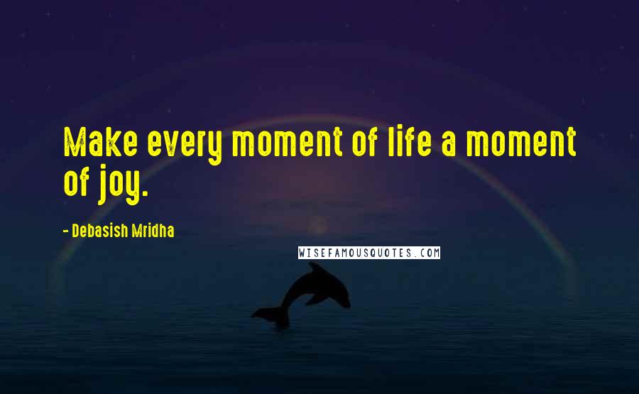 Debasish Mridha Quotes: Make every moment of life a moment of joy.