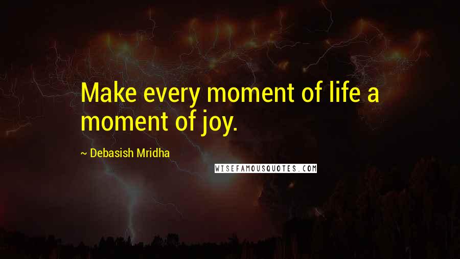 Debasish Mridha Quotes: Make every moment of life a moment of joy.