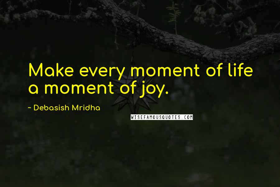 Debasish Mridha Quotes: Make every moment of life a moment of joy.