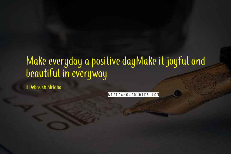 Debasish Mridha Quotes: Make everyday a positive dayMake it joyful and beautiful in everyway