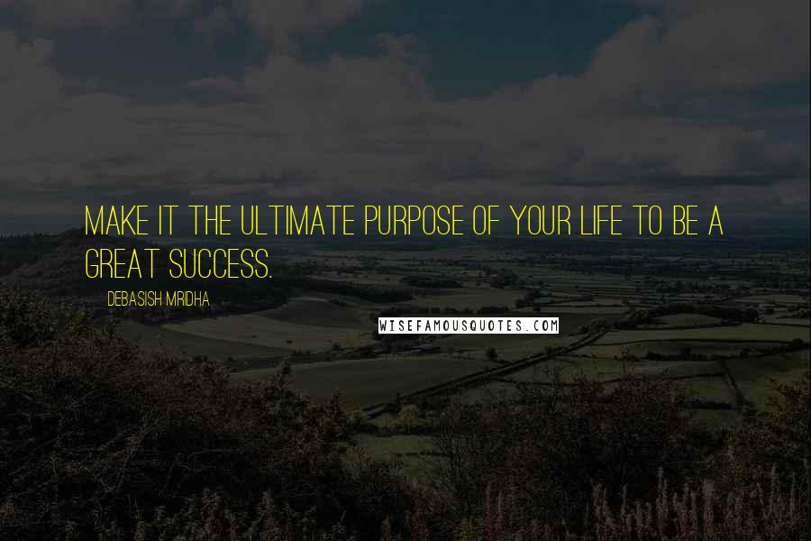 Debasish Mridha Quotes: Make it the ultimate purpose of your life to be a great success.